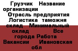 Грузчик › Название организации ­ Fusion Service › Отрасль предприятия ­ Логистика, таможня, склад › Минимальный оклад ­ 18 500 - Все города Работа » Вакансии   . Ивановская обл.